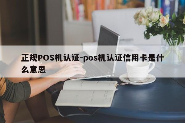 清涧正规POS机认证-pos机认证信用卡是什么意思